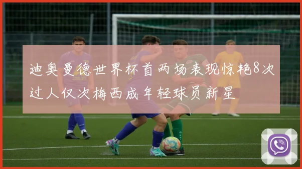 迪奥曼德世界杯首两场表现惊艳8次过人仅次梅西成年轻球员新星