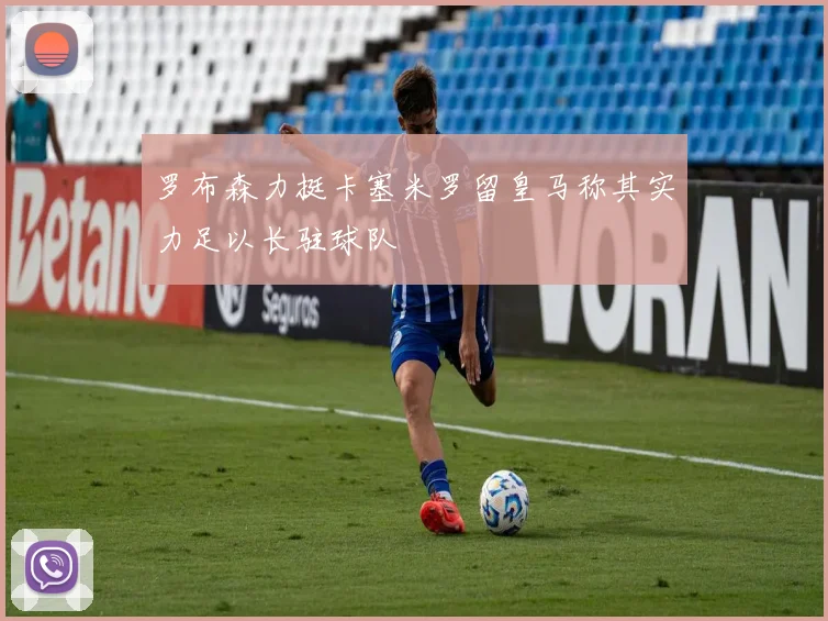 罗布森力挺卡塞米罗留皇马称其实力足以长驻球队