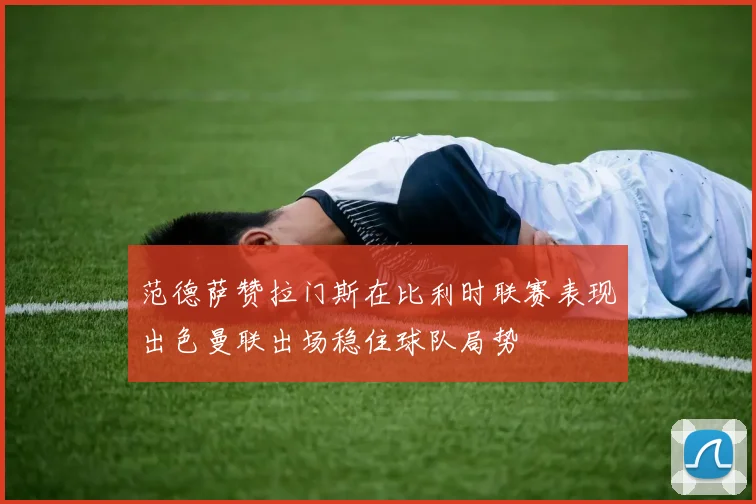 范德萨赞拉门斯在比利时联赛表现出色曼联出场稳住球队局势