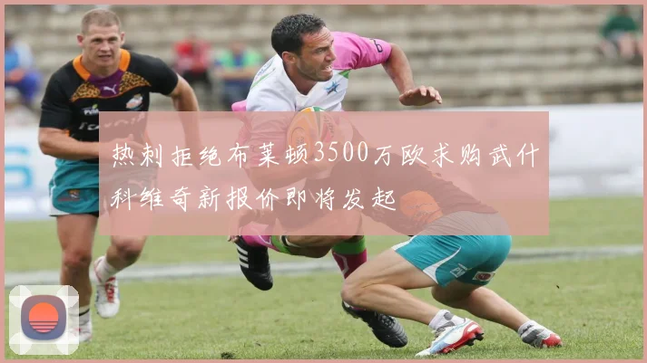 热刺拒绝布莱顿3500万欧求购武什科维奇新报价即将发起