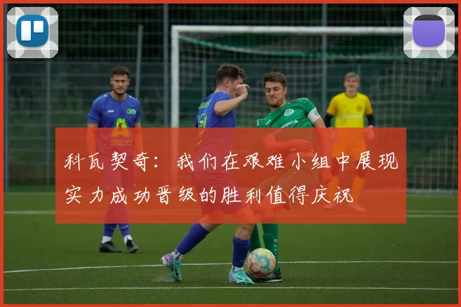 科瓦契奇：我们在艰难小组中展现实力成功晋级的胜利值得庆祝