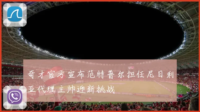 奇才官方宣布范特普尔担任尼日利亚代理主帅迎新挑战