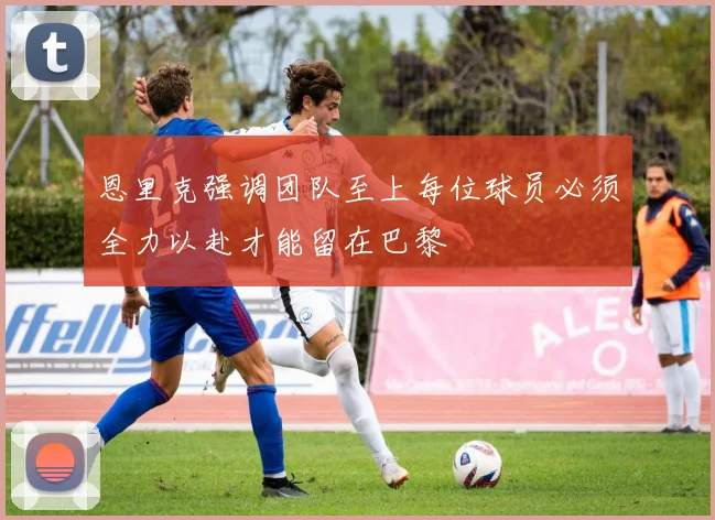 恩里克强调团队至上每位球员必须全力以赴才能留在巴黎