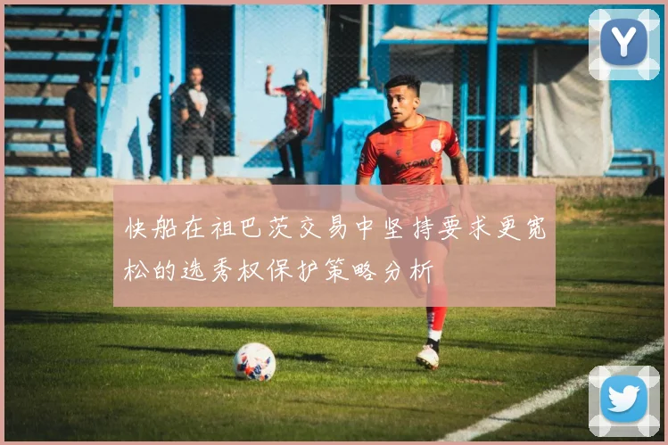 快船在祖巴茨交易中坚持要求更宽松的选秀权保护策略分析