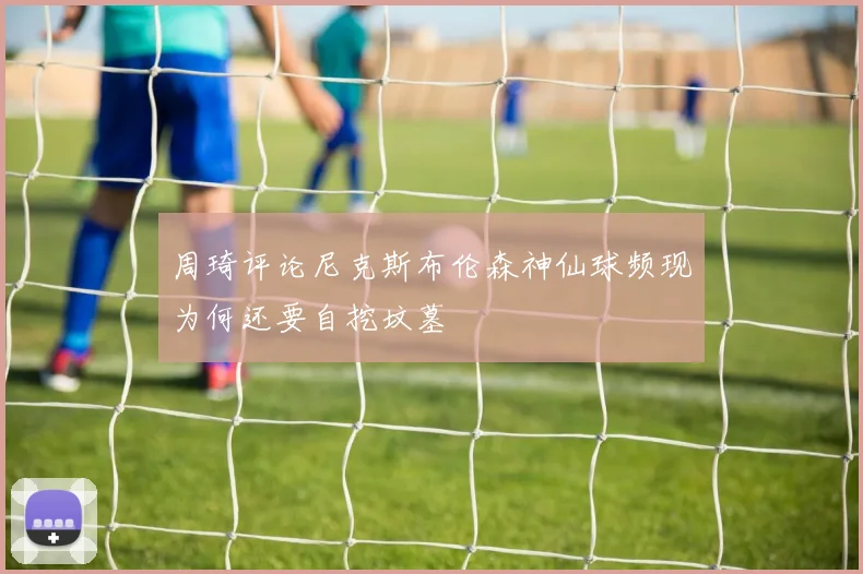 周琦评论尼克斯布伦森神仙球频现为何还要自挖坟墓