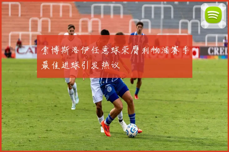 索博斯洛伊任意球荣膺利物浦赛季最佳进球引发热议