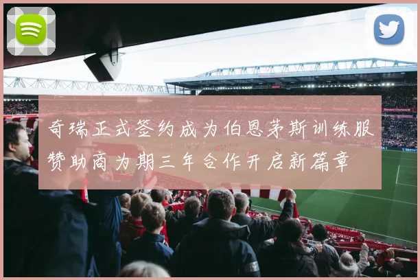 奇瑞正式签约成为伯恩茅斯训练服赞助商为期三年合作开启新篇章