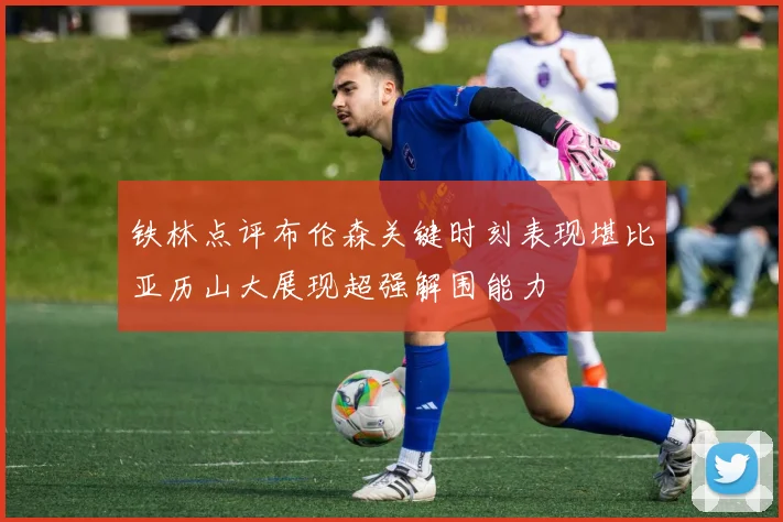 铁林点评布伦森关键时刻表现堪比亚历山大展现超强解围能力