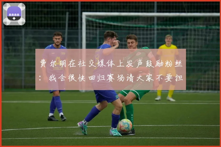费尔明在社交媒体上发声鼓励粉丝：我会很快回归赛场请大家不要担心