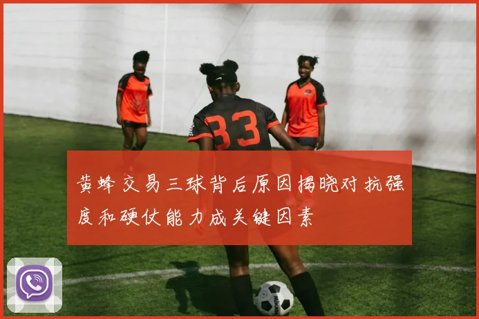 黄蜂交易三球背后原因揭晓对抗强度和硬仗能力成关键因素