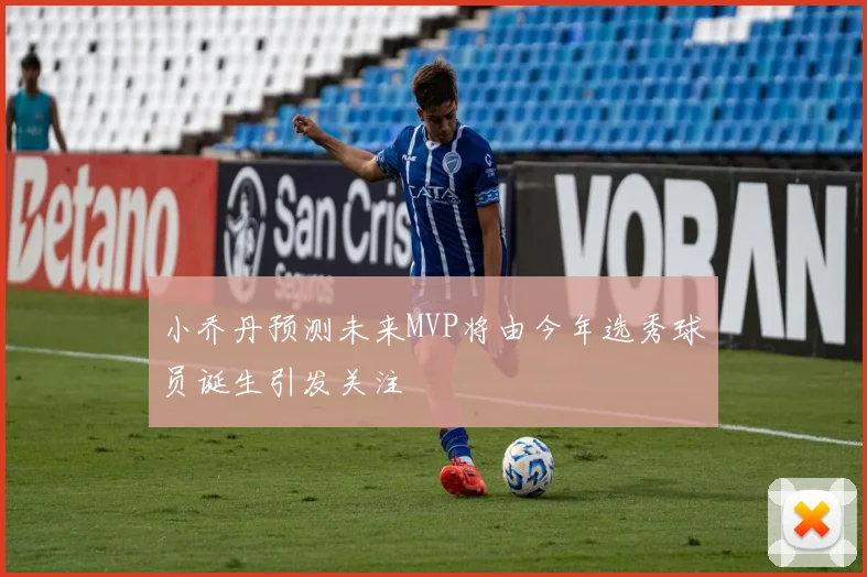 小乔丹预测未来MVP将由今年选秀球员诞生引发关注