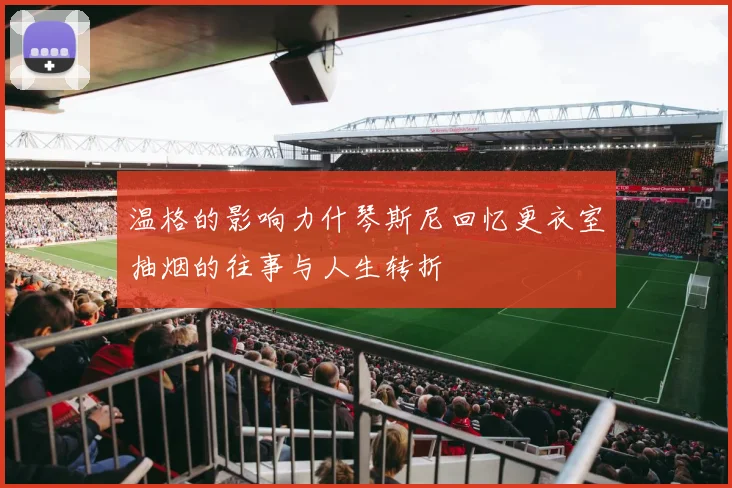 温格的影响力什琴斯尼回忆更衣室抽烟的往事与人生转折