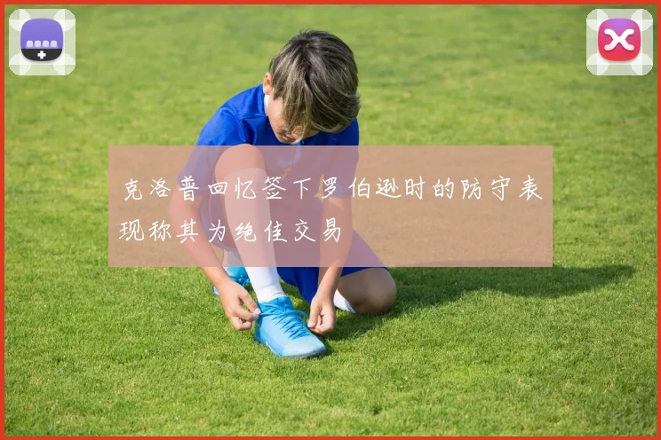 克洛普回忆签下罗伯逊时的防守表现称其为绝佳交易