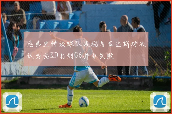 范弗里特谈球队表现与亚当斯对决认为无KD打到G6并非失败