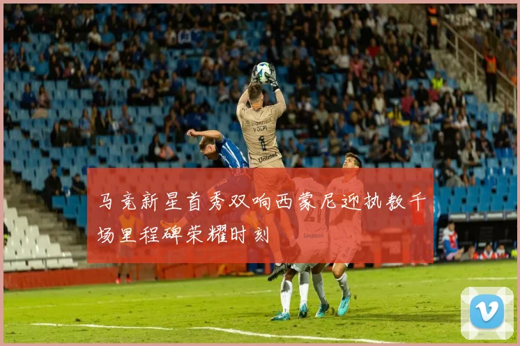 马竞新星首秀双响西蒙尼迎执教千场里程碑荣耀时刻