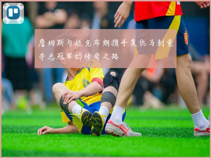 詹姆斯与迈克布朗携手复仇马刺重夺总冠军的传奇之路