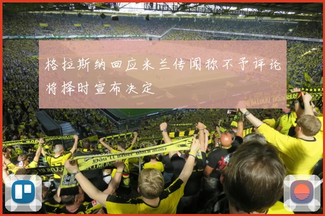 格拉斯纳回应米兰传闻称不予评论将择时宣布决定