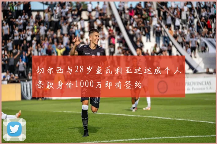切尔西与28岁查瓦利亚达达成个人条款身价1000万即将签约